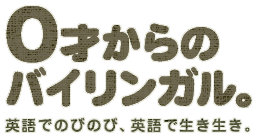 0才からのバイリンガル。英語でのびのび、英語で生き生き。